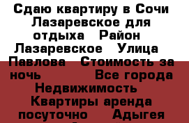 Сдаю квартиру в Сочи-Лазаревское для отдыха › Район ­ Лазаревское › Улица ­ Павлова › Стоимость за ночь ­ 2 500 - Все города Недвижимость » Квартиры аренда посуточно   . Адыгея респ.,Адыгейск г.